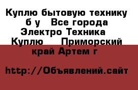 Куплю бытовую технику б/у - Все города Электро-Техника » Куплю   . Приморский край,Артем г.